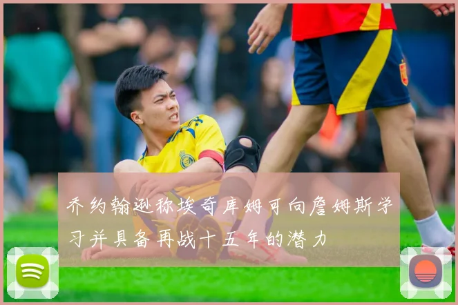 乔约翰逊称埃奇库姆可向詹姆斯学习并具备再战十五年的潜力