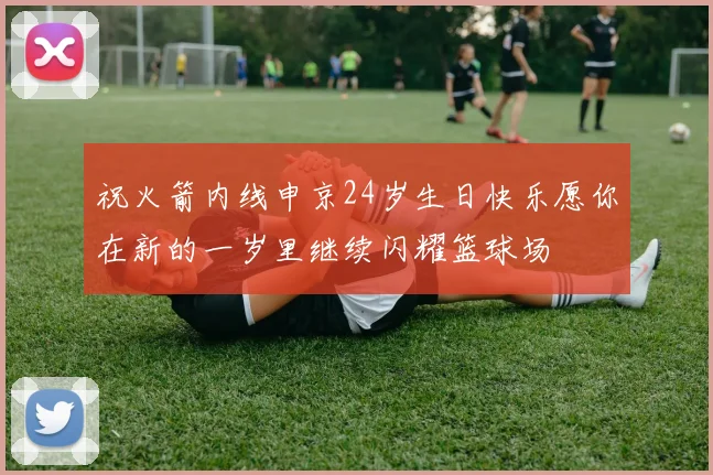 祝火箭内线申京24岁生日快乐愿你在新的一岁里继续闪耀篮球场