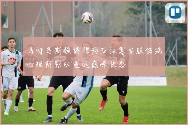 马特乌斯强调穆西亚拉需克服伤病心理阴影以重返巅峰状态