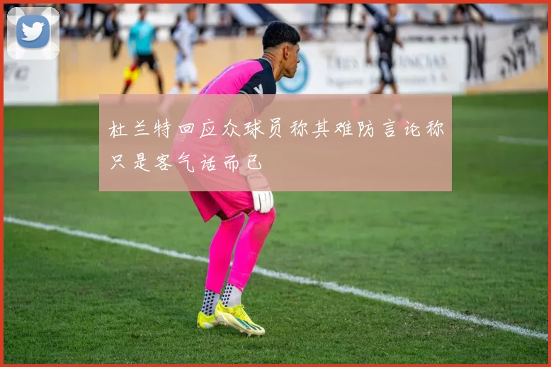 杜兰特回应众球员称其难防言论称只是客气话而已